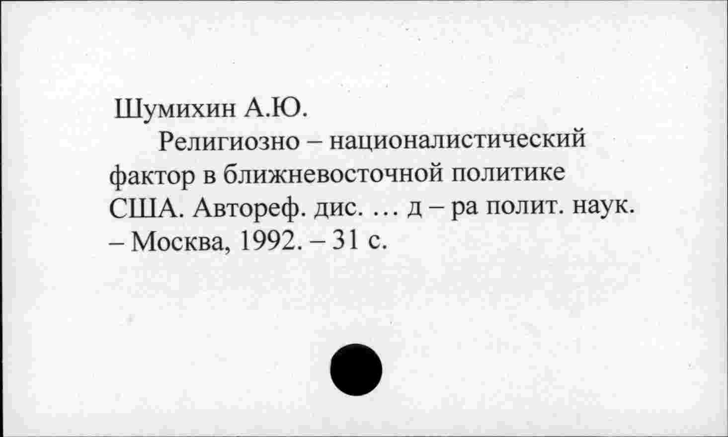 ﻿Шумихин А.Ю.
Религиозно - националистический фактор в ближневосточной политике США. Автореф. дис. ... д - ра полит, наук. - Москва, 1992. - 31 с.